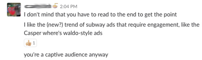 I don't midn that you have to read to the end to get the point. I like the (new?) trend of subway ads that require engagement, like the Casper where's waldo-style ads. You're a captive audience anyway.