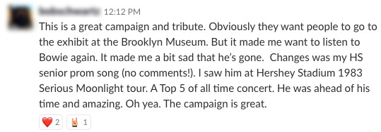 This is a great campaign and tribute. Obviously they want people to go to the exhibit at the Brooklyn Museum. But it made me want to listen to Bowie again. It made me a bit sad that he's gone. Changes was my HS senior prom song (no comments!). I saw him at Hershey Stadium in 1982 Serious Moonlight tour. A Top 5 of all time concert. He was ahead of his time and amazing. Oh yea. The campaign is great.